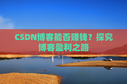 CSDN博客能否赚钱？探究博客盈利之路